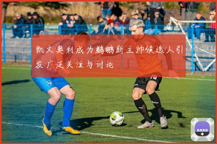 凯文奥利成为鹈鹕新主帅候选人引发广泛关注与讨论