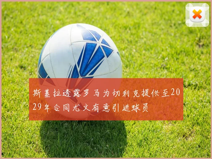 斯基拉透露罗马为切利克提供至2029年合同尤文有意引进球员
