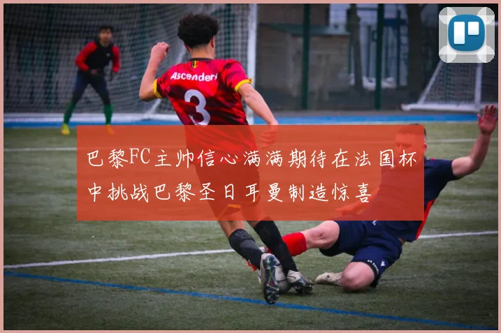 巴黎FC主帅信心满满期待在法国杯中挑战巴黎圣日耳曼制造惊喜
