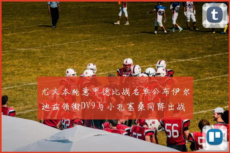 尤文本轮意甲德比战名单公布伊尔迪兹领衔DV9与小孔塞桑同阵出战