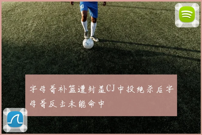 字母哥补篮遭封盖CJ中投绝杀后字母哥反击未能命中