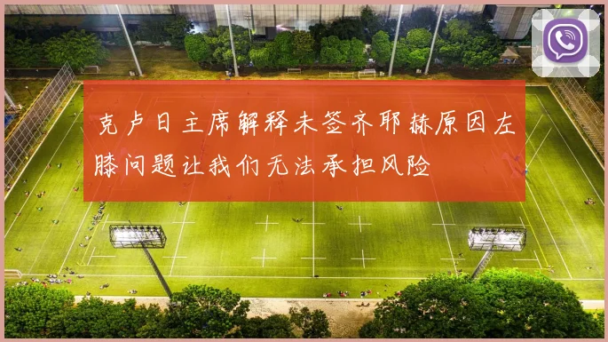 克卢日主席解释未签齐耶赫原因左膝问题让我们无法承担风险