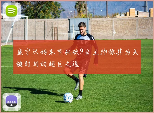 康宁汉姆末节狂砍9分主帅称其为关键时刻的超巨之选