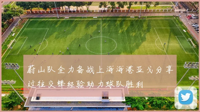 蔚山队全力备战上海海港亚戈分享过往交锋经验助力球队胜利