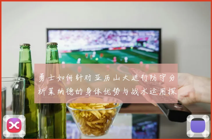 勇士如何针对亚历山大进行防守分析莱纳德的身体优势与战术运用探讨