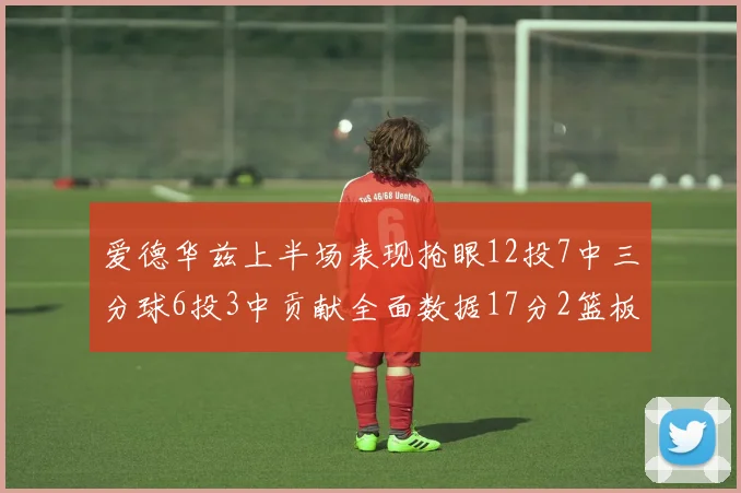 爱德华兹上半场表现抢眼12投7中三分球6投3中贡献全面数据17分2篮板3助攻2抢断1盖帽