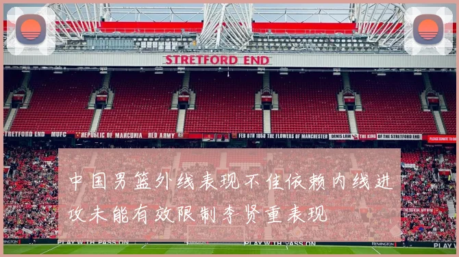 中国男篮外线表现不佳依赖内线进攻未能有效限制李贤重表现