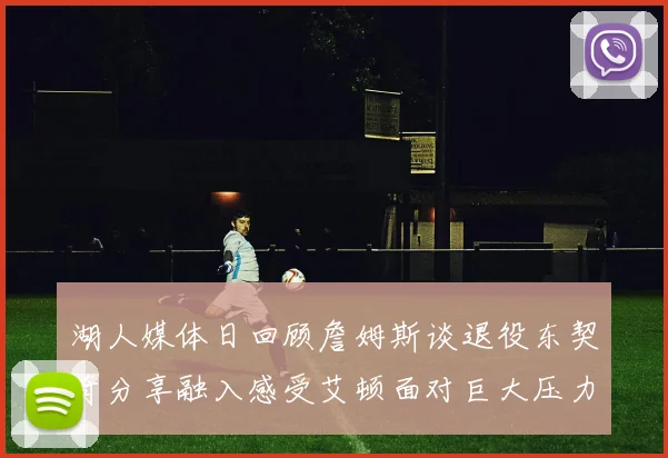 湖人媒体日回顾詹姆斯谈退役东契奇分享融入感受艾顿面对巨大压力
