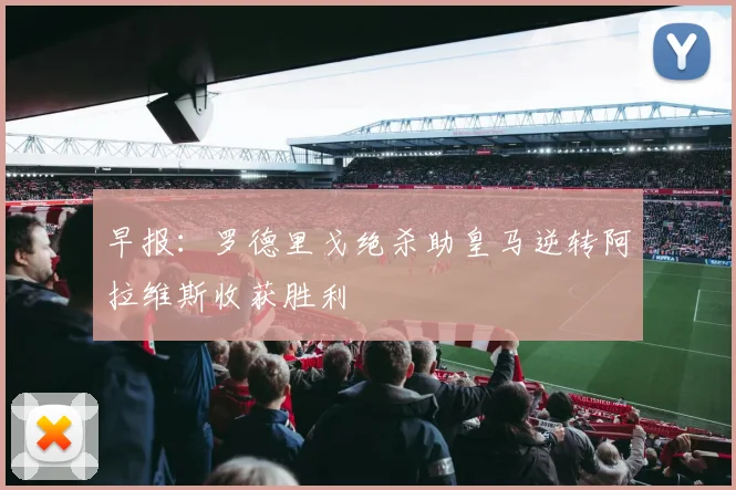 早报：罗德里戈绝杀助皇马逆转阿拉维斯收获胜利