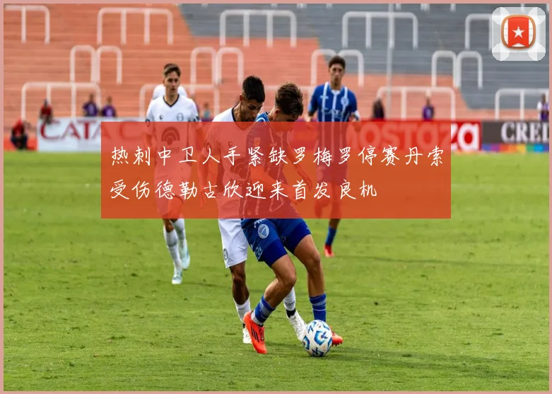 热刺中卫人手紧缺罗梅罗停赛丹索受伤德勒古欣迎来首发良机