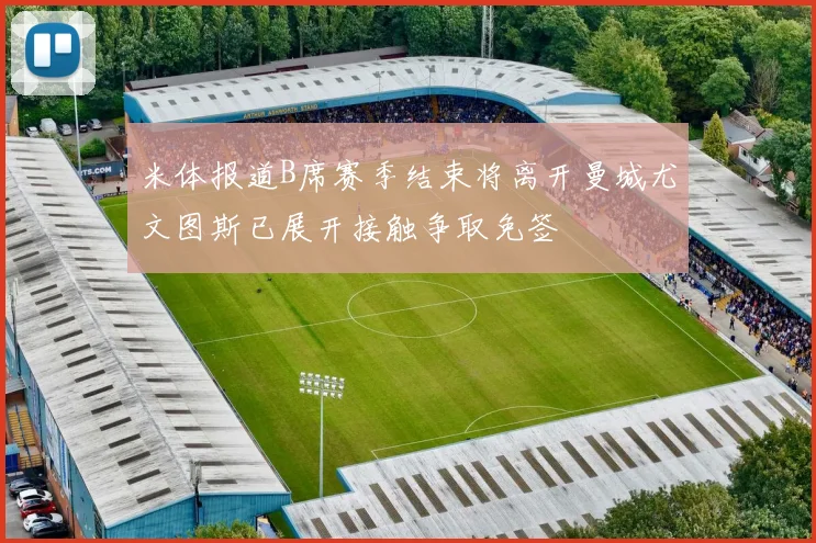 米体报道B席赛季结束将离开曼城尤文图斯已展开接触争取免签