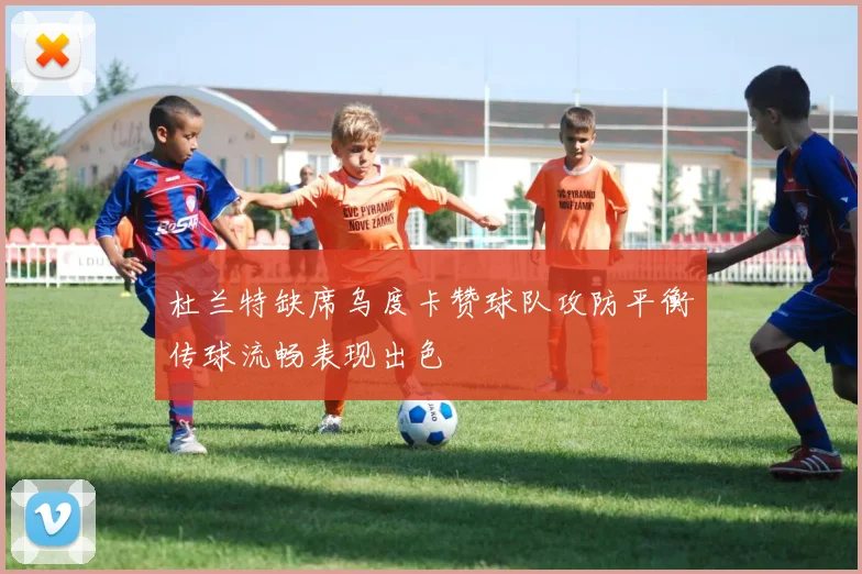 杜兰特缺席乌度卡赞球队攻防平衡传球流畅表现出色