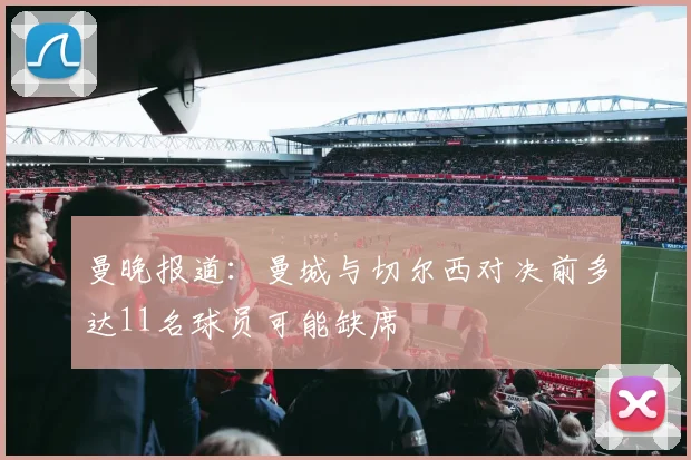 曼晚报道：曼城与切尔西对决前多达11名球员可能缺席