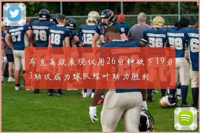 布克高效表现仅用26分钟砍下19分3助攻成为球队绿叶助力胜利