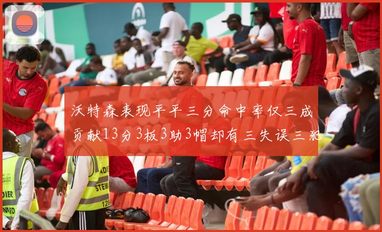 沃特森表现平平三分命中率仅三成贡献13分3板3助3帽却有三失误三犯规