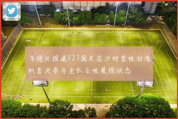 马德兴报道U23国足在沙特首练刘浩帆首次参与全队合练展现状态