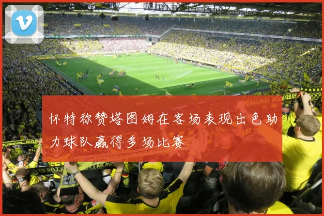 怀特称赞塔图姆在客场表现出色助力球队赢得多场比赛