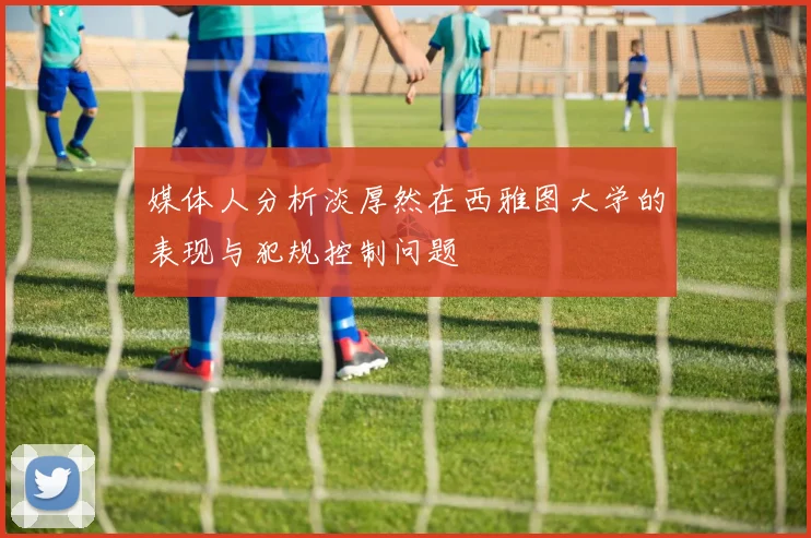 媒体人分析淡厚然在西雅图大学的表现与犯规控制问题