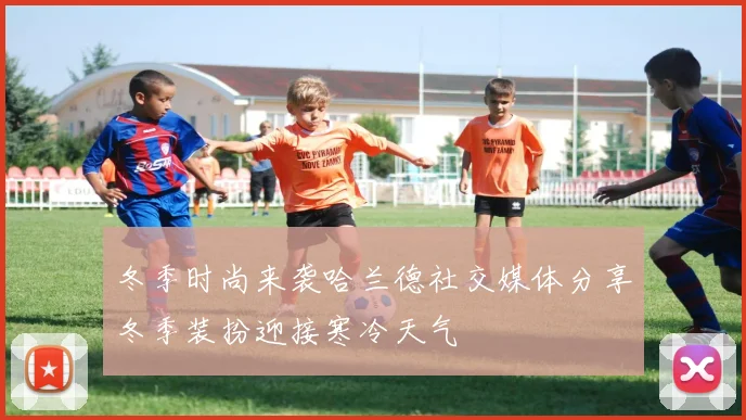 冬季时尚来袭哈兰德社交媒体分享冬季装扮迎接寒冷天气