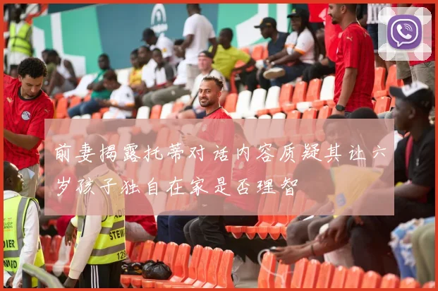 前妻揭露托蒂对话内容质疑其让六岁孩子独自在家是否理智
